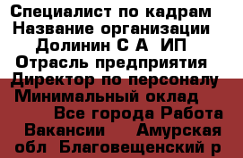 Специалист по кадрам › Название организации ­ Долинин С.А, ИП › Отрасль предприятия ­ Директор по персоналу › Минимальный оклад ­ 28 000 - Все города Работа » Вакансии   . Амурская обл.,Благовещенский р-н